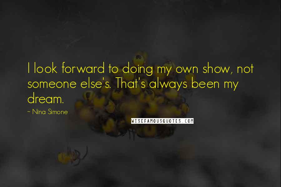 Nina Simone quotes: I look forward to doing my own show, not someone else's. That's always been my dream.