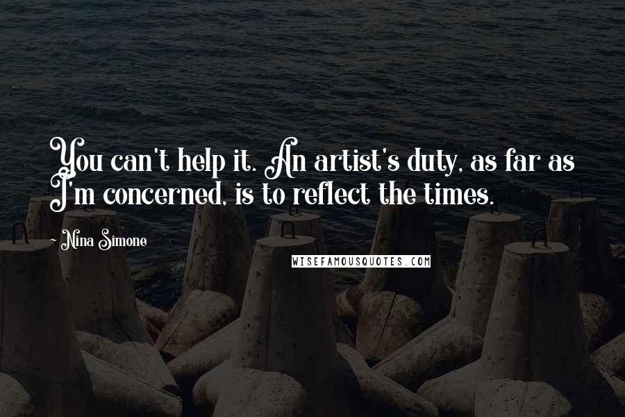 Nina Simone quotes: You can't help it. An artist's duty, as far as I'm concerned, is to reflect the times.