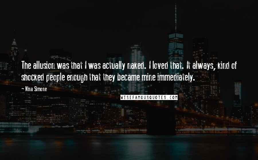 Nina Simone quotes: The allusion was that I was actually naked. I loved that. It always, kind of shocked people enough that they became mine immediately.