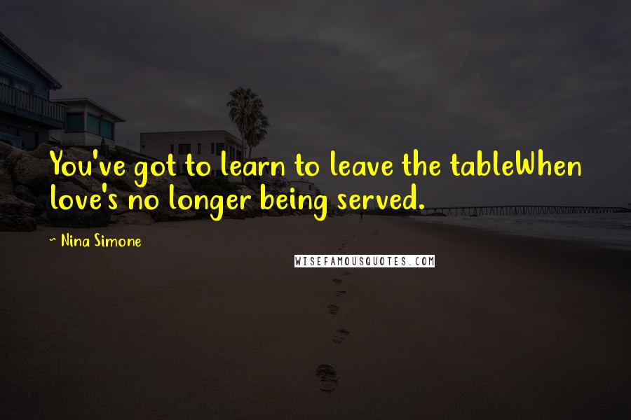 Nina Simone quotes: You've got to learn to leave the tableWhen love's no longer being served. Nina Simone quotes: You've got to learn to leave the tableWhen love's no longer being served.