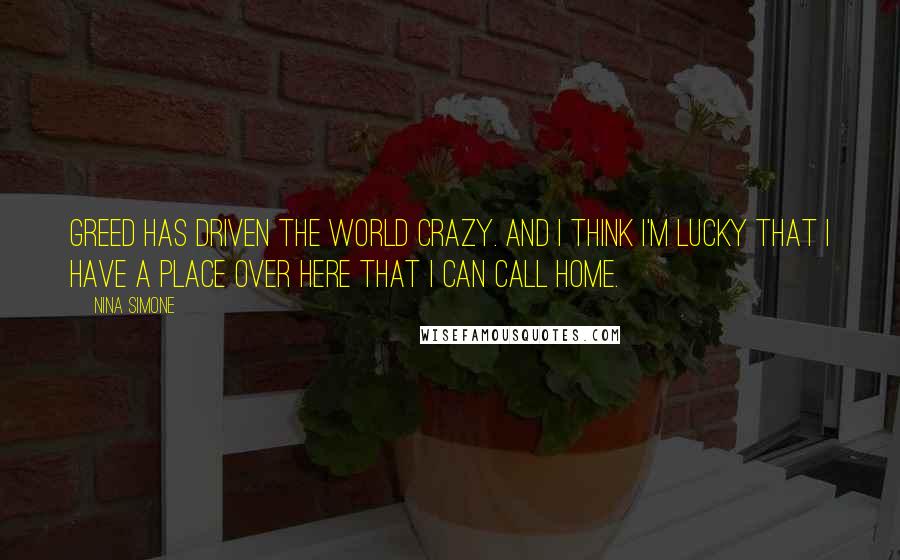 Nina Simone quotes: Greed has driven the world crazy. And I think I'm lucky that I have a place over here that I can call home.