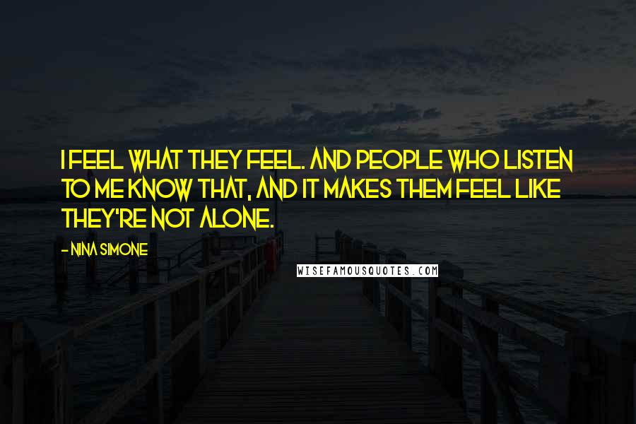 Nina Simone quotes: I feel what they feel. And people who listen to me know that, and it makes them feel like they're not alone. Nina Simone quotes: I feel what they feel. And people who listen to me know that, and it makes them feel like they're not alone.
