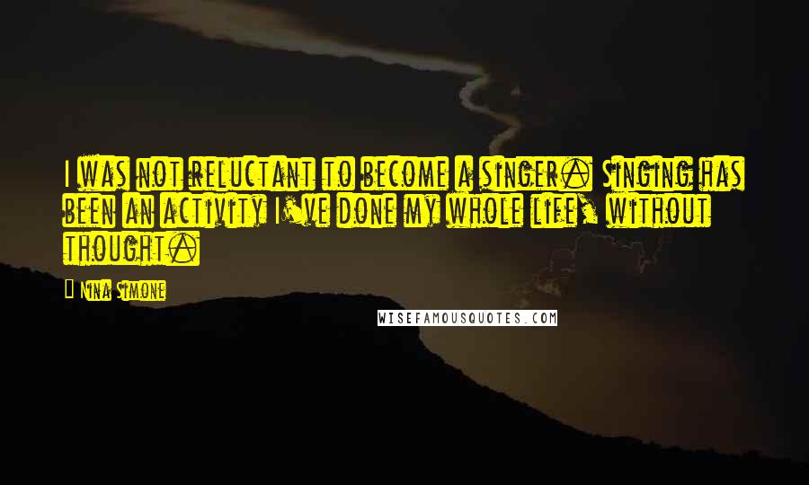 Nina Simone quotes: I was not reluctant to become a singer. Singing has been an activity I've done my whole life, without thought. Nina Simone quotes: I was not reluctant to become a singer. Singing has been an activity I've done my whole life, without thought.