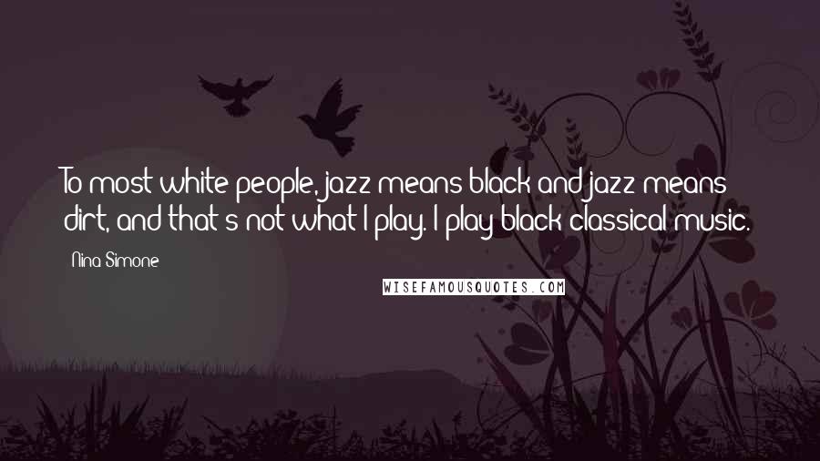 Nina Simone quotes: To most white people, jazz means black and jazz means dirt, and that's not what I play. I play black classical music. Nina Simone quotes: To most white people, jazz means black and jazz means dirt, and that's not what I play. I play black classical music.