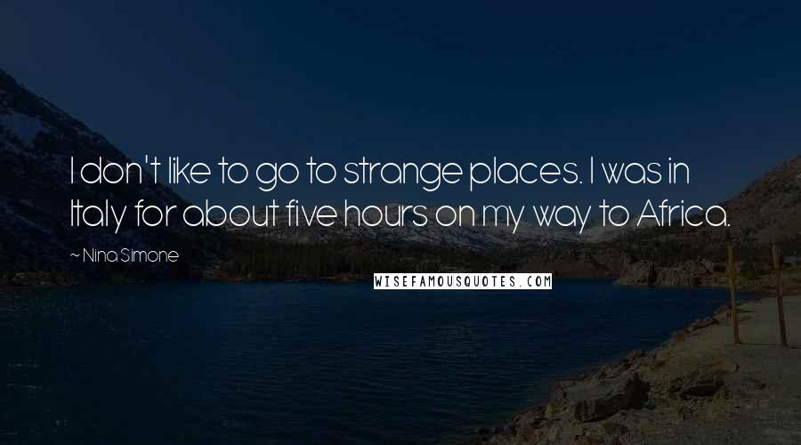Nina Simone quotes: I don't like to go to strange places. I was in Italy for about five hours on my way to Africa.