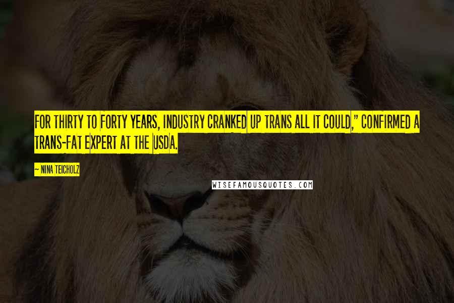 Nina Teicholz quotes: For thirty to forty years, industry cranked up trans all it could," confirmed a trans-fat expert at the USDA.