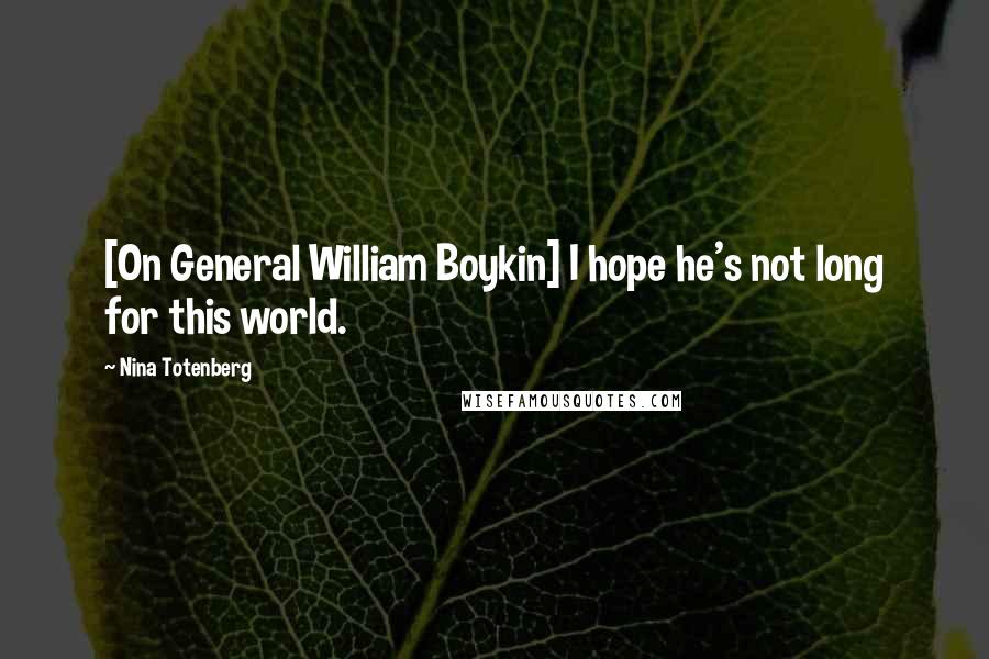 Nina Totenberg quotes: [On General William Boykin] I hope he's not long for this world.