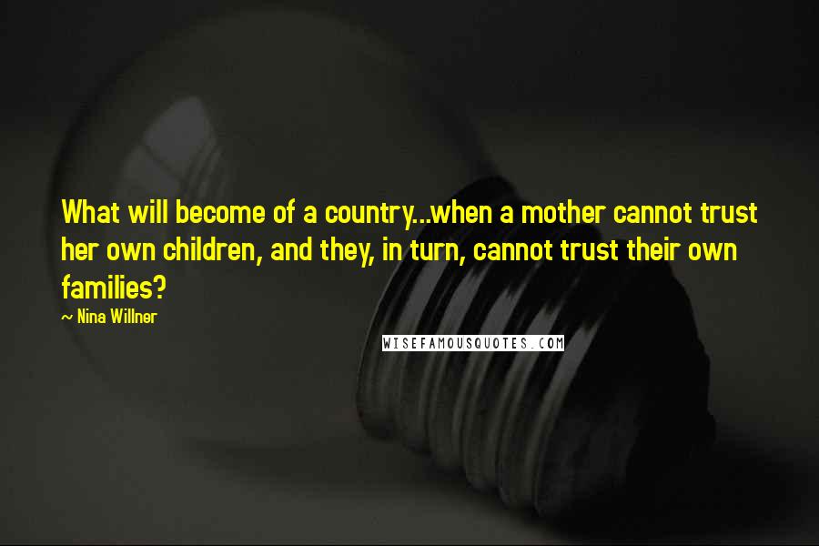 Nina Willner quotes: What will become of a country...when a mother cannot trust her own children, and they, in turn, cannot trust their own families? Nina Willner quotes: What will become of a country...when a mother cannot trust her own children, and they, in turn, cannot trust their own families?