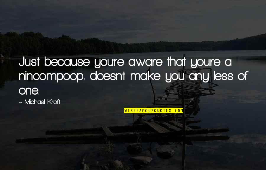 Nincompoop Quotes By Michael Kroft: Just because you're aware that you're a nincompoop,