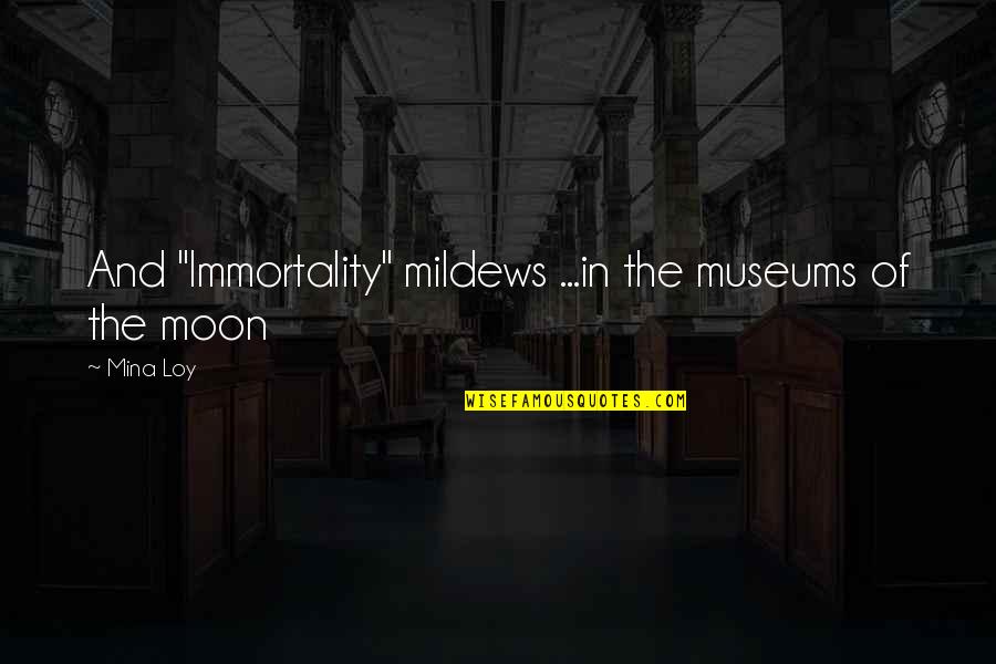 Nine 11 Quotes By Mina Loy: And "Immortality" mildews ...in the museums of the