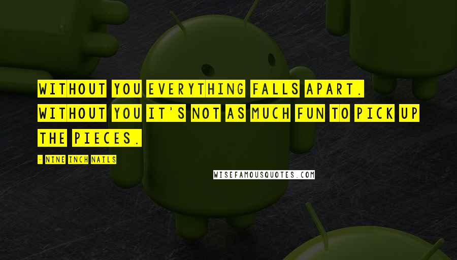 Nine Inch Nails quotes: Without you everything falls apart. Without you it's not as much fun to pick up the pieces.