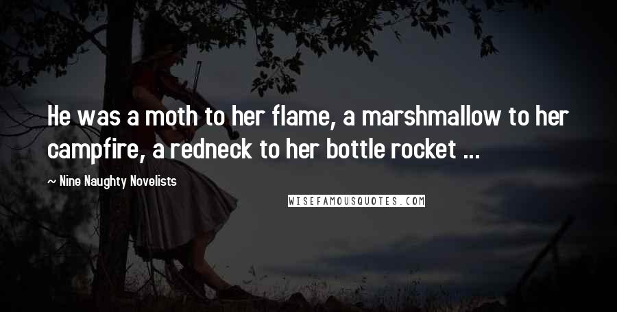 Nine Naughty Novelists quotes: He was a moth to her flame, a marshmallow to her campfire, a redneck to her bottle rocket ...