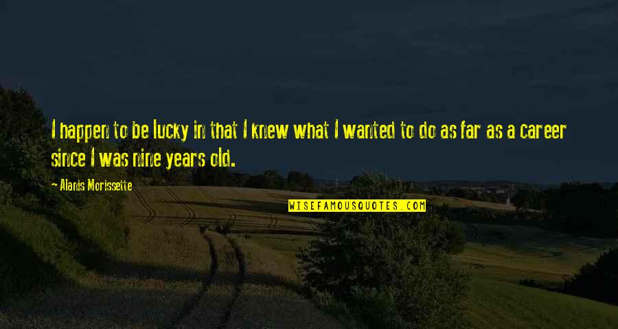 Nine Years Quotes By Alanis Morissette: I happen to be lucky in that I