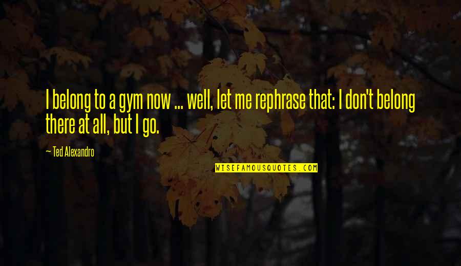 Nines Crs Quotes By Ted Alexandro: I belong to a gym now ... well,