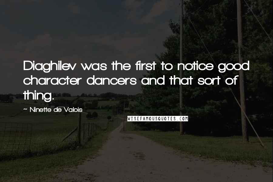 Ninette De Valois quotes: Diaghilev was the first to notice good character dancers and that sort of thing.