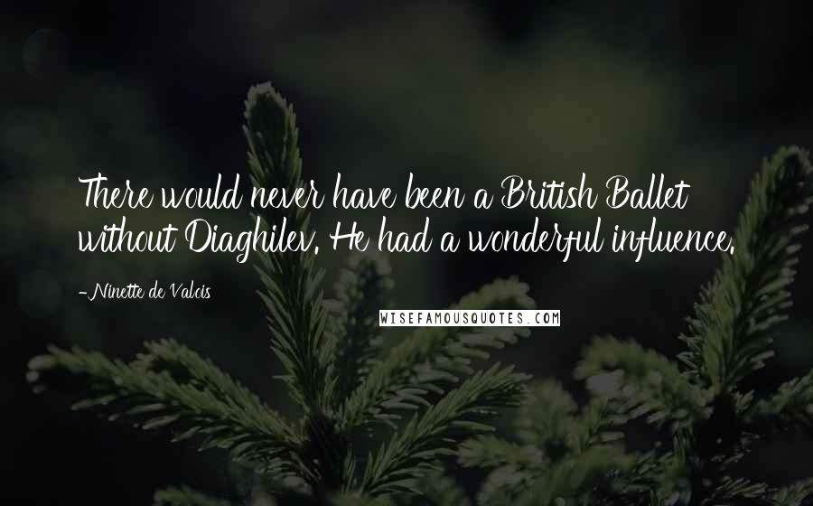 Ninette De Valois quotes: There would never have been a British Ballet without Diaghilev. He had a wonderful influence.