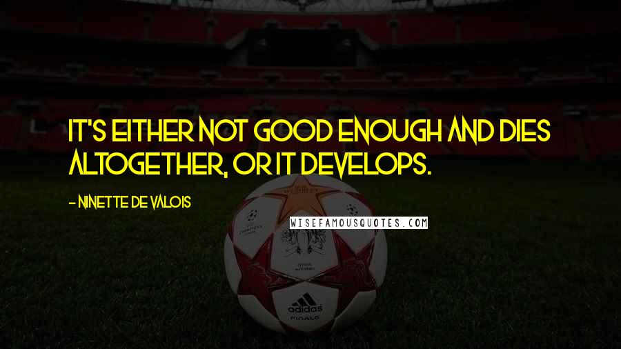 Ninette De Valois quotes: It's either not good enough and dies altogether, or it develops.