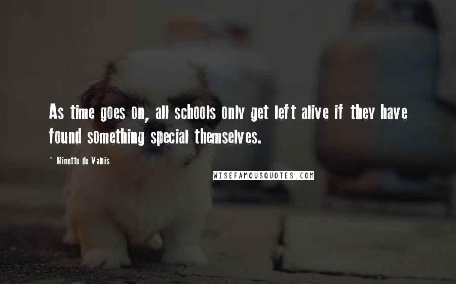 Ninette De Valois quotes: As time goes on, all schools only get left alive if they have found something special themselves.