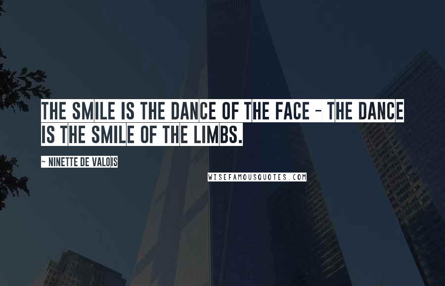 Ninette De Valois quotes: The smile is the dance of the face - the dance is the smile of the limbs.