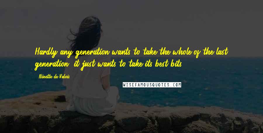 Ninette De Valois quotes: Hardly any generation wants to take the whole of the last generation, it just wants to take its best bits.