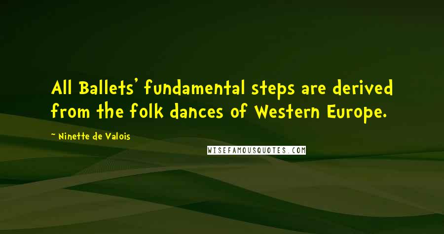 Ninette De Valois quotes: All Ballets' fundamental steps are derived from the folk dances of Western Europe.