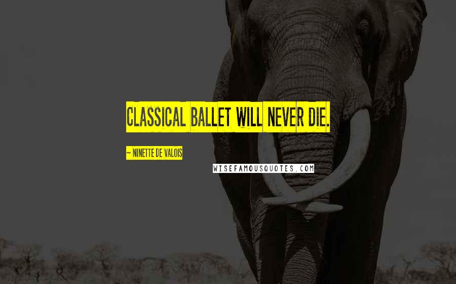 Ninette De Valois quotes: Classical ballet will never die.