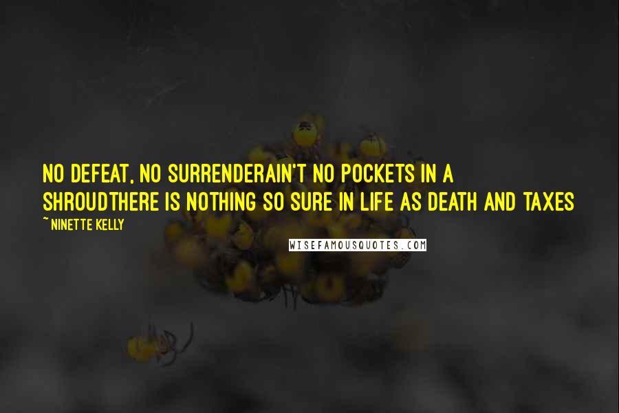 Ninette Kelly quotes: No defeat, no surrenderAin't no pockets in a shroudThere is nothing so sure in life as death and taxes Ninette Kelly quotes: No defeat, no surrenderAin't no pockets in a shroudThere is nothing so sure in life as death and taxes