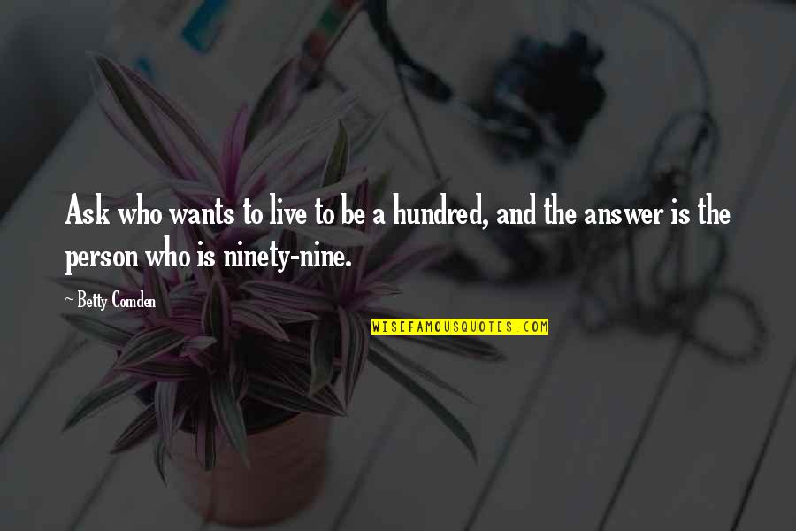 Ninety Nine Quotes By Betty Comden: Ask who wants to live to be a Ninety Nine Quotes By Betty Comden: Ask who wants to live to be a