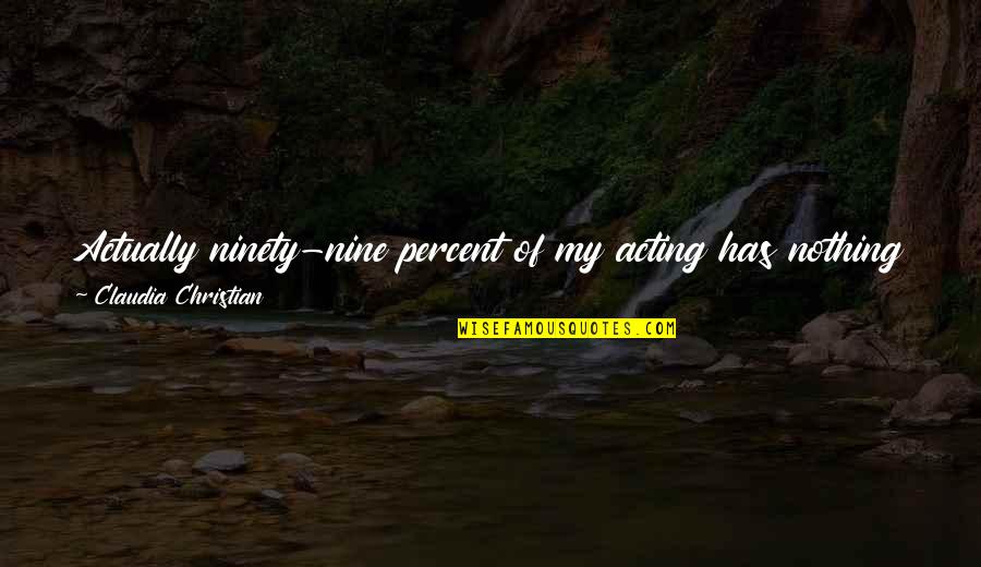 Ninety Nine Quotes By Claudia Christian: Actually ninety-nine percent of my acting has nothing Ninety Nine Quotes By Claudia Christian: Actually ninety-nine percent of my acting has nothing