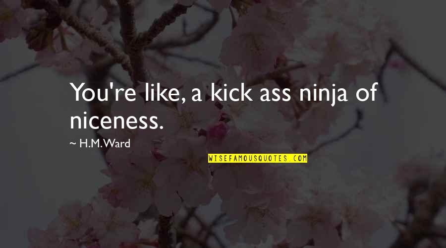 Ninja Quotes By H.M. Ward: You're like, a kick ass ninja of niceness.