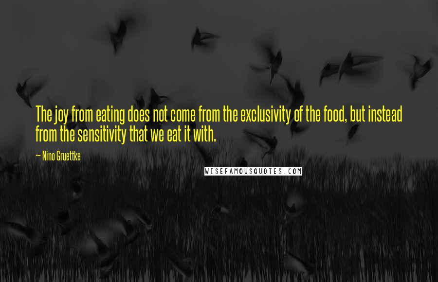 Nino Gruettke quotes: The joy from eating does not come from the exclusivity of the food, but instead from the sensitivity that we eat it with.