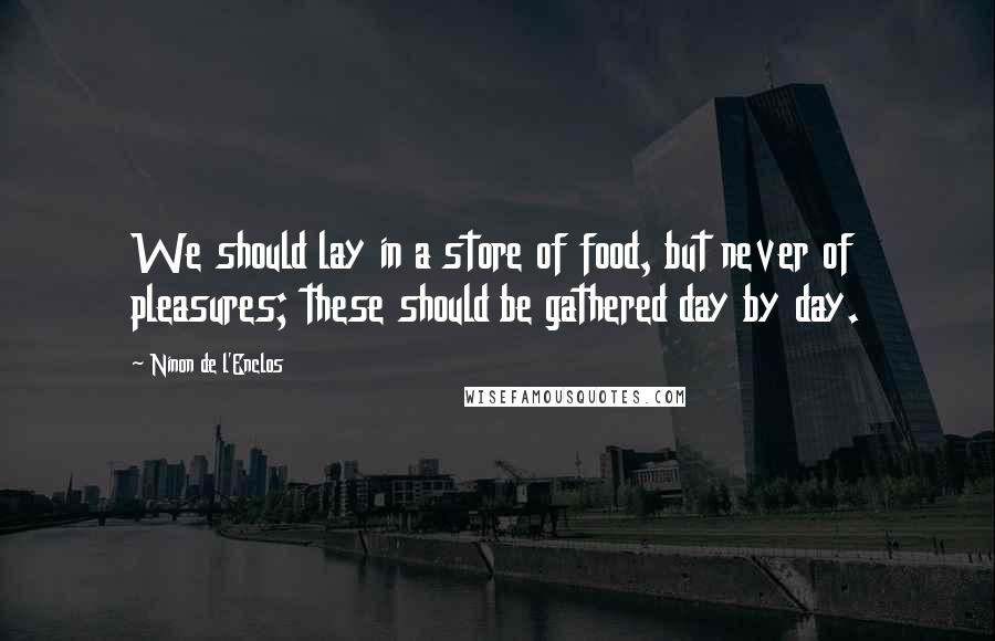 Ninon De L'Enclos quotes: We should lay in a store of food, but never of pleasures; these should be gathered day by day.