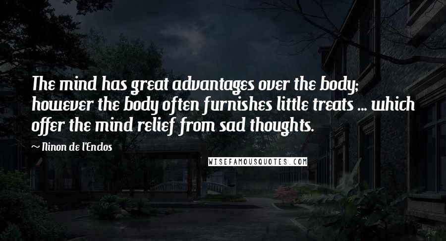 Ninon De L'Enclos quotes: The mind has great advantages over the body; however the body often furnishes little treats ... which offer the mind relief from sad thoughts.