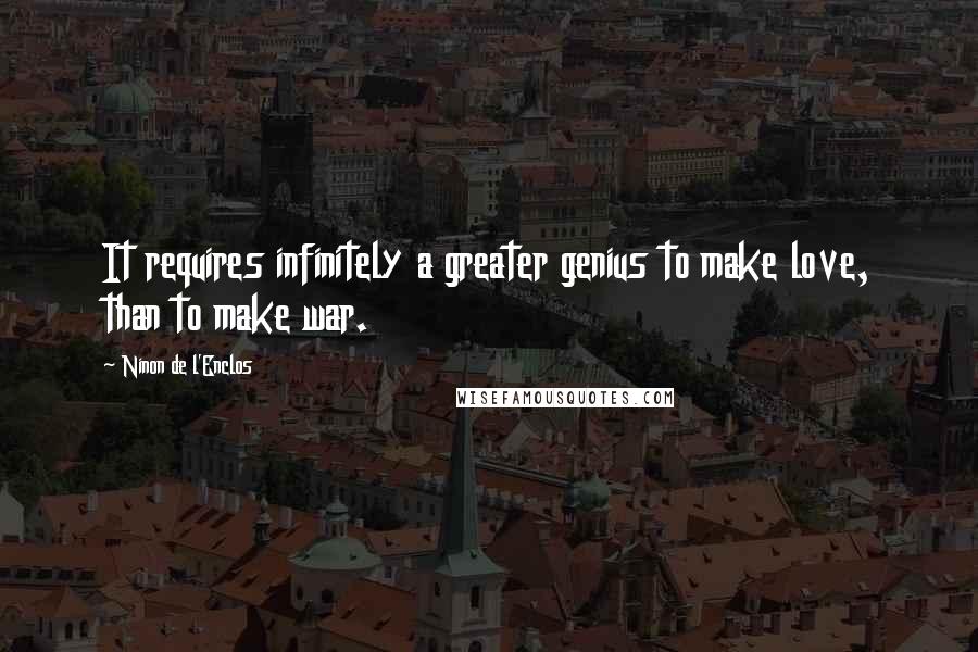 Ninon De L'Enclos quotes: It requires infinitely a greater genius to make love, than to make war.