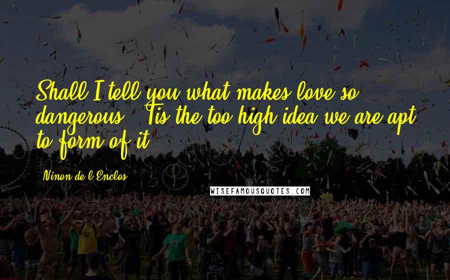 Ninon De L'Enclos quotes: Shall I tell you what makes love so dangerous? 'Tis the too high idea we are apt to form of it.