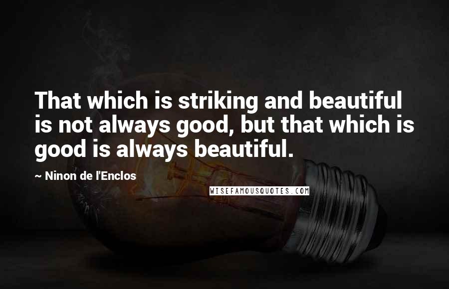 Ninon De L'Enclos quotes: That which is striking and beautiful is not always good, but that which is good is always beautiful.