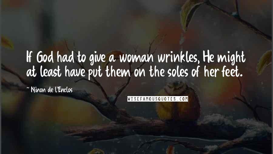 Ninon De L'Enclos quotes: If God had to give a woman wrinkles, He might at least have put them on the soles of her feet.
