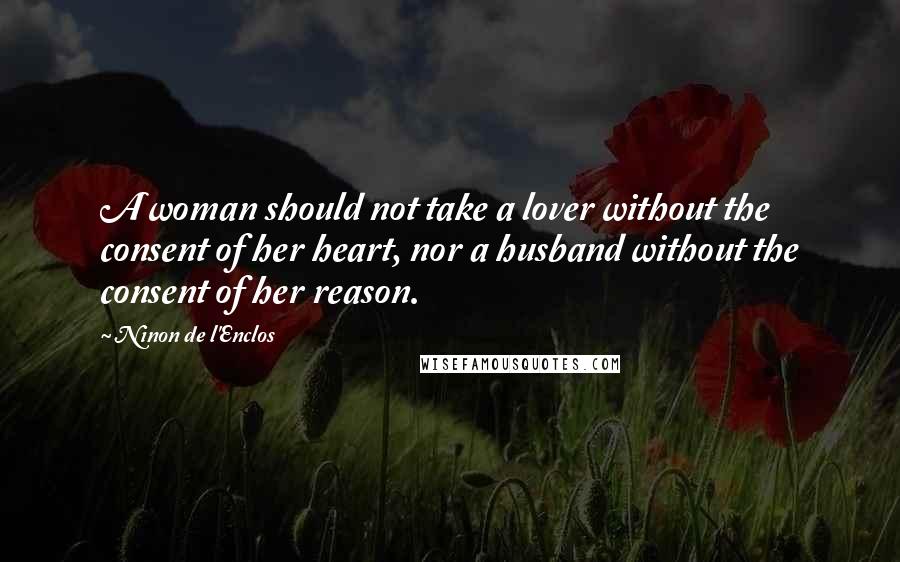 Ninon De L'Enclos quotes: A woman should not take a lover without the consent of her heart, nor a husband without the consent of her reason.