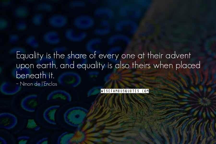 Ninon De L'Enclos quotes: Equality is the share of every one at their advent upon earth, and equality is also theirs when placed beneath it.