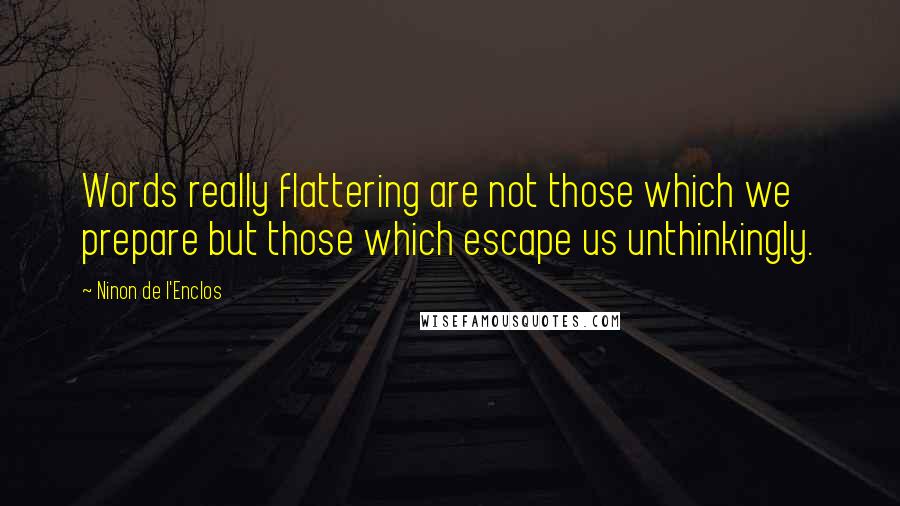 Ninon De L'Enclos quotes: Words really flattering are not those which we prepare but those which escape us unthinkingly.