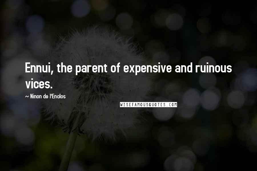 Ninon De L'Enclos quotes: Ennui, the parent of expensive and ruinous vices.