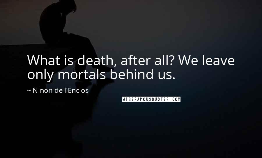 Ninon De L'Enclos quotes: What is death, after all? We leave only mortals behind us.
