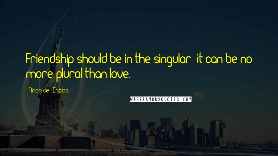 Ninon De L'Enclos quotes: Friendship should be in the singular; it can be no more plural than love.