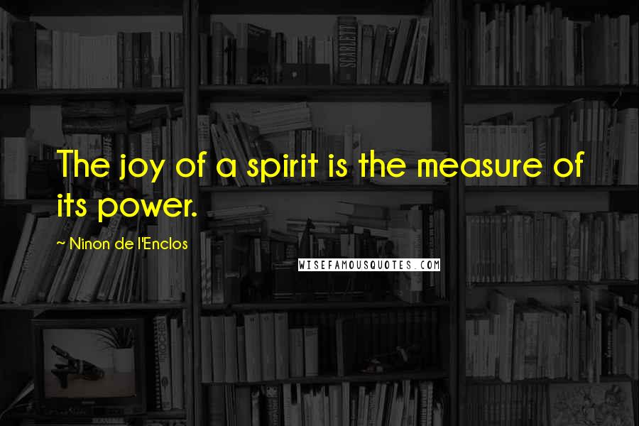 Ninon De L'Enclos quotes: The joy of a spirit is the measure of its power.