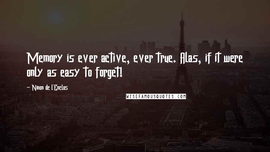 Ninon De L'Enclos quotes: Memory is ever active, ever true. Alas, if it were only as easy to forget!