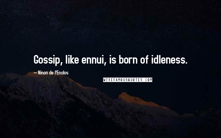 Ninon De L'Enclos quotes: Gossip, like ennui, is born of idleness.