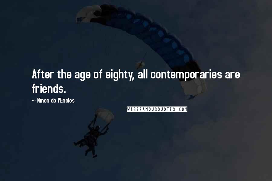 Ninon De L'Enclos quotes: After the age of eighty, all contemporaries are friends.