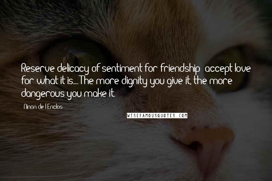 Ninon De L'Enclos quotes: Reserve delicacy of sentiment for friendship; accept love for what it is.... The more dignity you give it, the more dangerous you make it.