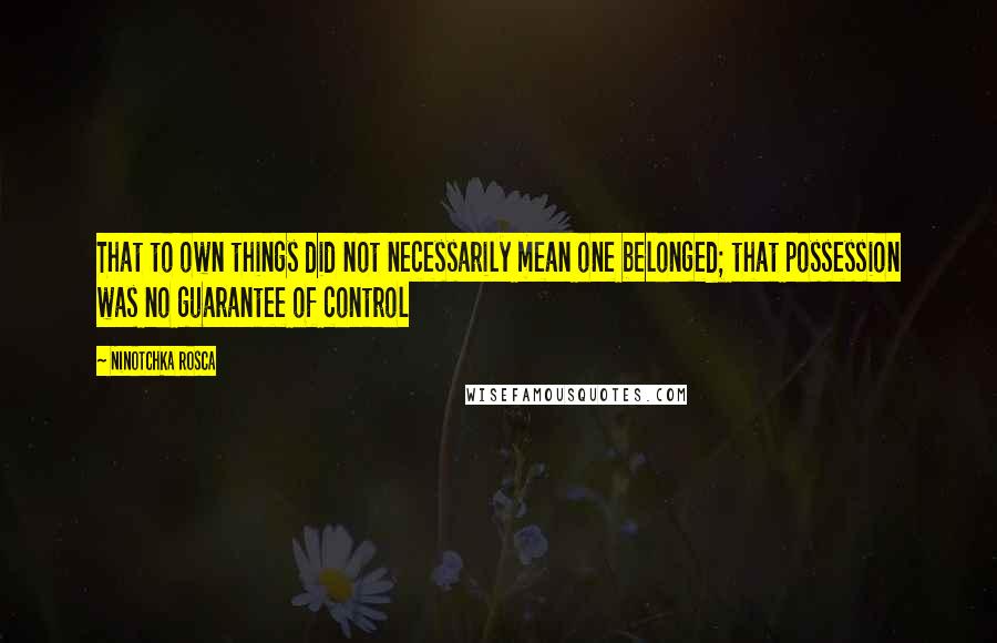 Ninotchka Rosca quotes: That to own things did not necessarily mean one belonged; that possession was no guarantee of control
