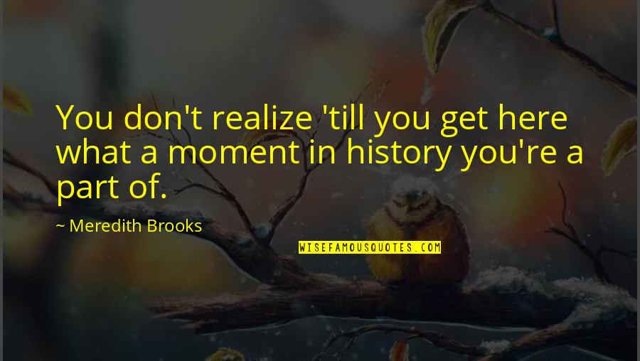 Nip And Tuck Quotes By Meredith Brooks: You don't realize 'till you get here what